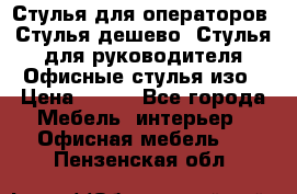 Стулья для операторов, Стулья дешево, Стулья для руководителя,Офисные стулья изо › Цена ­ 450 - Все города Мебель, интерьер » Офисная мебель   . Пензенская обл.